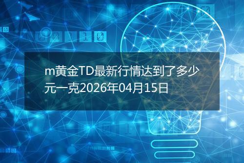 m黄金TD最新行情达到了多少元一克2026年04月15日