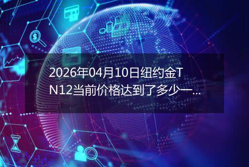 2026年04月10日纽约金TN12当前价格达到了多少一克2026年04月10日