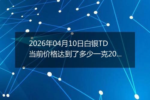 2026年04月10日白银TD当前价格达到了多少一克2026年04月10日
