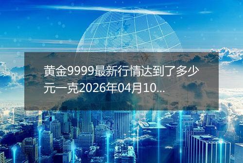 黄金9999最新行情达到了多少元一克2026年04月10日