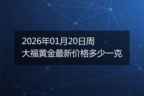 2026年01月20日周大福黄金最新价格多少一克