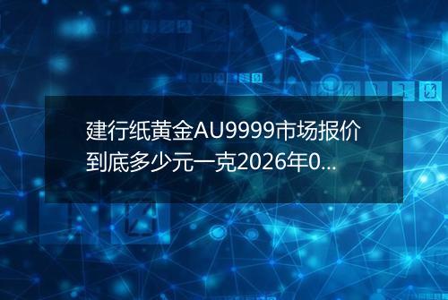 建行纸黄金AU9999市场报价到底多少元一克2026年04月23日