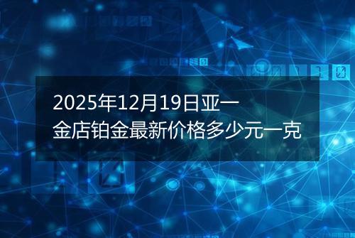 2025年12月19日亚一金店铂金最新价格多少元一克