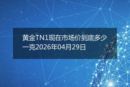 黄金TN1现在市场价到底多少一克2026年04月29日