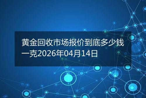 黄金回收市场报价到底多少钱一克2026年04月14日