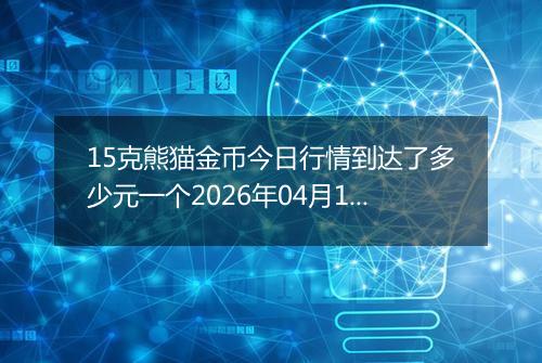 15克熊猫金币今日行情到达了多少元一个2026年04月11日