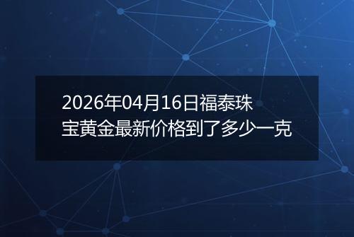 2026年04月16日福泰珠宝黄金最新价格到了多少一克