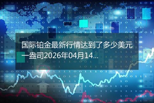 国际铂金最新行情达到了多少美元一盎司2026年04月14日