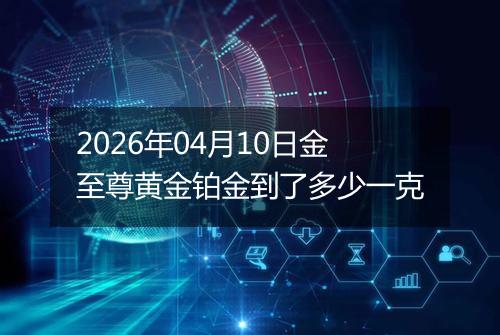 2026年04月10日金至尊黄金铂金到了多少一克