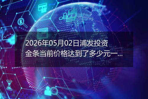 2026年05月02日浦发投资金条当前价格达到了多少元一克2026年05月02日