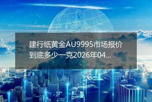 建行纸黄金AU9995市场报价到底多少一克2026年04月14日