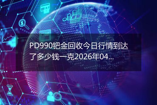 PD990钯金回收今日行情到达了多少钱一克2026年04月29日