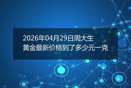 2026年04月29日周大生黄金最新价格到了多少元一克