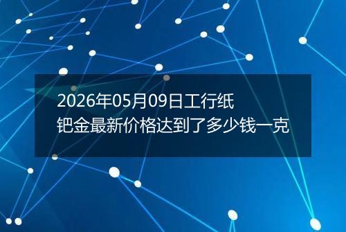 2026年05月09日工行纸钯金最新价格达到了多少钱一克