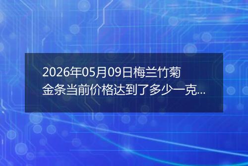2026年05月09日梅兰竹菊金条当前价格达到了多少一克2026年05月09日