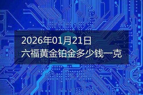 2026年01月21日六福黄金铂金多少钱一克