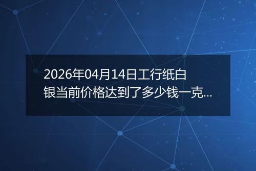 2026年04月14日工行纸白银当前价格达到了多少钱一克2026年04月14日