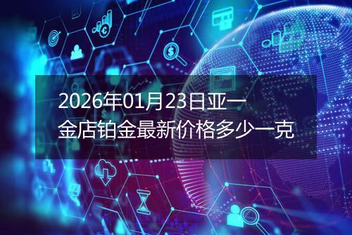 2026年01月23日亚一金店铂金最新价格多少一克