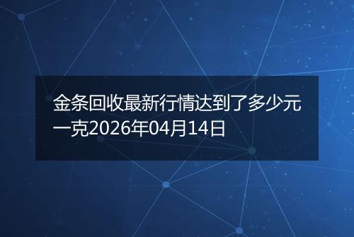 金条回收最新行情达到了多少元一克2026年04月14日