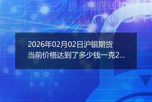 2026年02月02日沪银期货当前价格达到了多少钱一克2026年02月02日