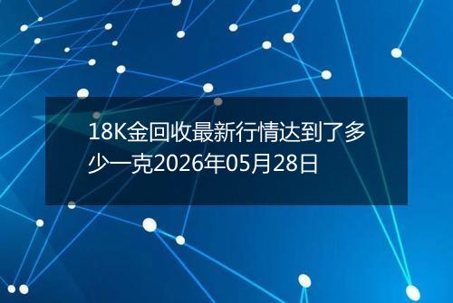 18K金回收最新行情达到了多少一克2026年05月28日