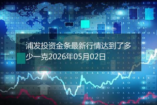 浦发投资金条最新行情达到了多少一克2026年05月02日