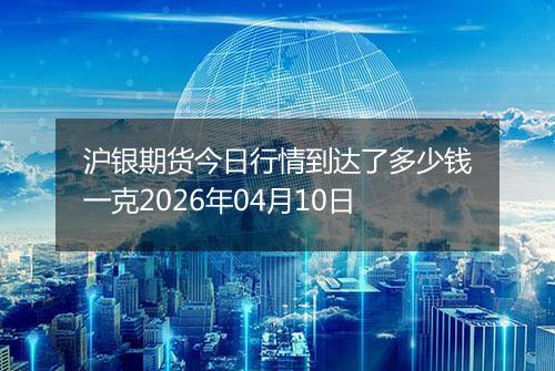 沪银期货今日行情到达了多少钱一克2026年04月10日