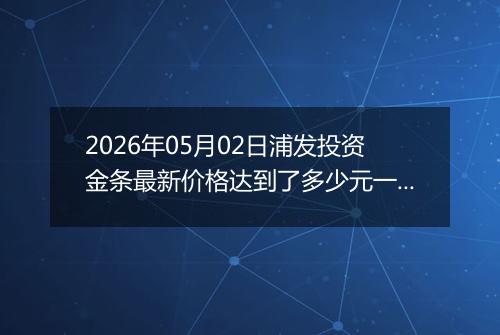 2026年05月02日浦发投资金条最新价格达到了多少元一克