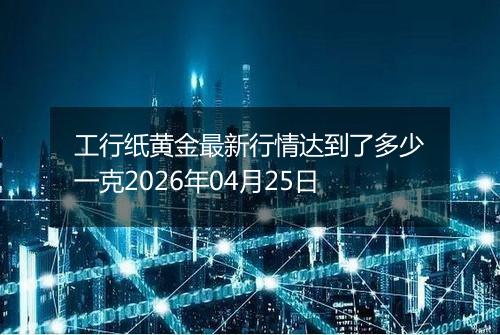 工行纸黄金最新行情达到了多少一克2026年04月25日