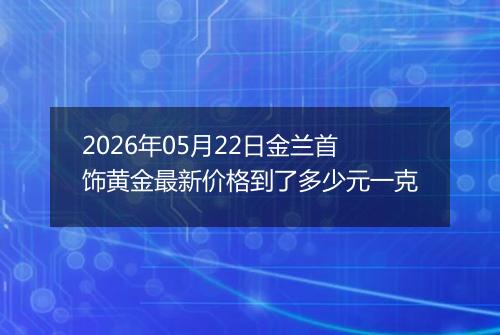 2026年05月22日金兰首饰黄金最新价格到了多少元一克