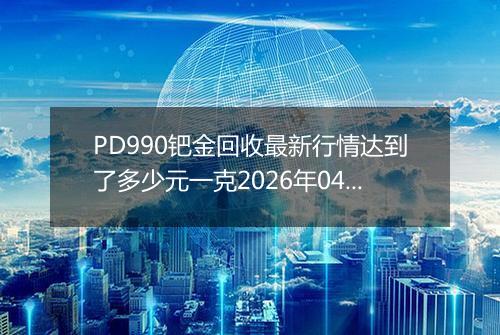 PD990钯金回收最新行情达到了多少元一克2026年04月14日