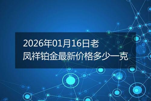 2026年01月16日老凤祥铂金最新价格多少一克