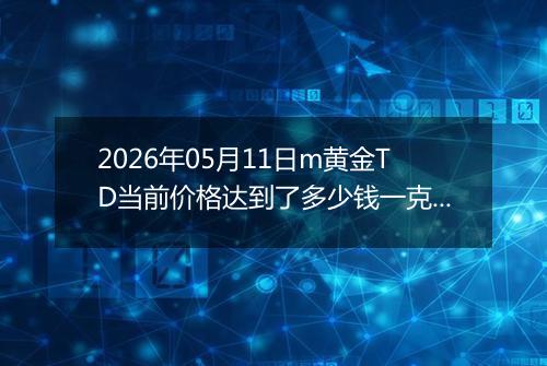 2026年05月11日m黄金TD当前价格达到了多少钱一克2026年05月11日