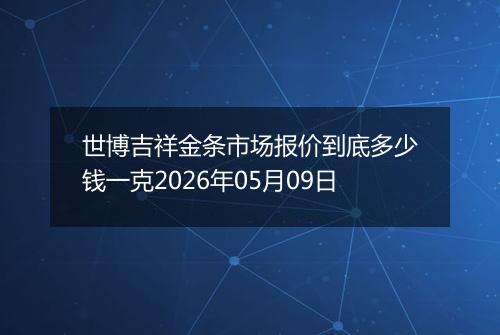 世博吉祥金条市场报价到底多少钱一克2026年05月09日
