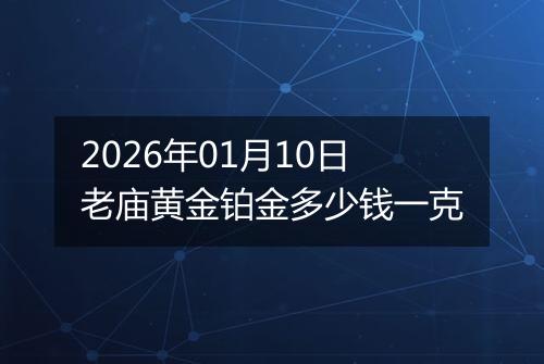 2026年01月10日老庙黄金铂金多少钱一克