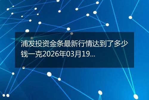 浦发投资金条最新行情达到了多少钱一克2026年03月19日