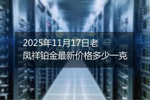 2025年11月17日老凤祥铂金最新价格多少一克