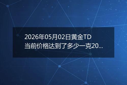 2026年05月02日黄金TD当前价格达到了多少一克2026年05月02日