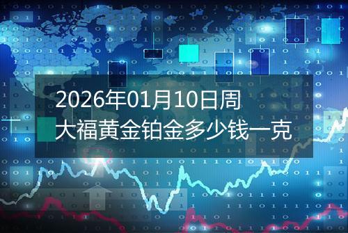 2026年01月10日周大福黄金铂金多少钱一克