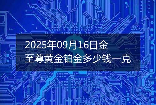 2025年09月16日金至尊黄金铂金多少钱一克