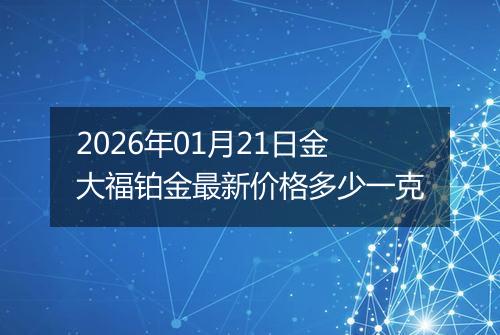 2026年01月21日金大福铂金最新价格多少一克