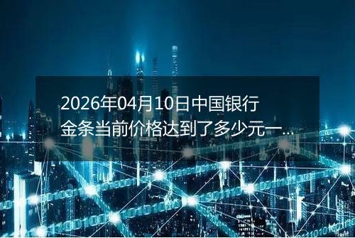2026年04月10日中国银行金条当前价格达到了多少元一克2026年04月10日