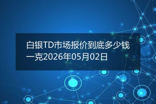 白银TD市场报价到底多少钱一克2026年05月02日