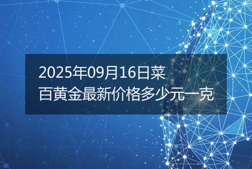 2025年09月16日菜百黄金最新价格多少元一克