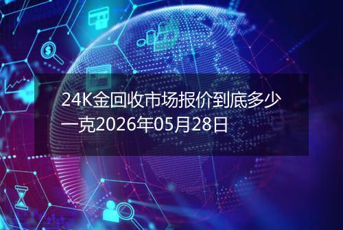 24K金回收市场报价到底多少一克2026年05月28日