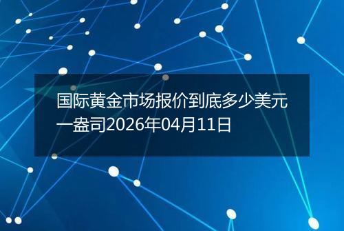 国际黄金市场报价到底多少美元一盎司2026年04月11日