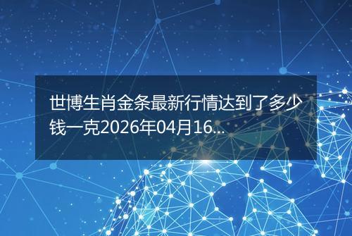 世博生肖金条最新行情达到了多少钱一克2026年04月16日