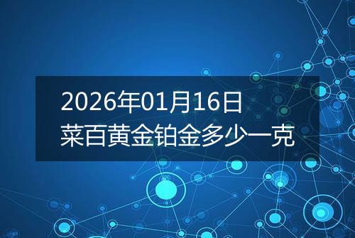 2026年01月16日菜百黄金铂金多少一克