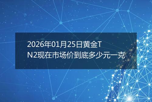 2026年01月25日黄金TN2现在市场价到底多少元一克
