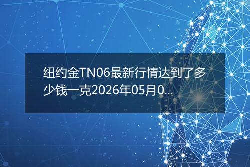 纽约金TN06最新行情达到了多少钱一克2026年05月09日
